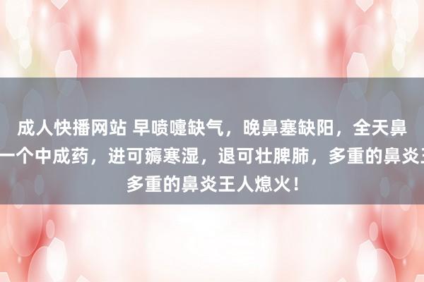 成人快播网站 早喷嚏缺气，晚鼻塞缺阳，全天鼻涕大寒！一个中成药，进可薅寒湿，退可壮脾肺，多重的鼻炎王人熄火！