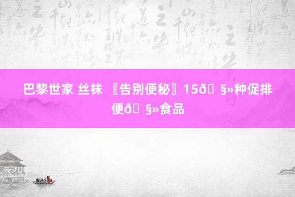 巴黎世家 丝袜 〖告别便秘〗15🧻种促排便🧻食品