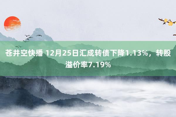 苍井空快播 12月25日汇成转债下降1.13%，转股溢价率7.19%