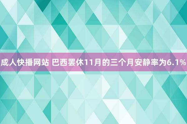 成人快播网站 巴西罢休11月的三个月安静率为6.1%