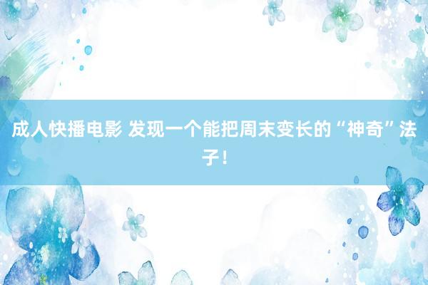 成人快播电影 发现一个能把周末变长的“神奇”法子！