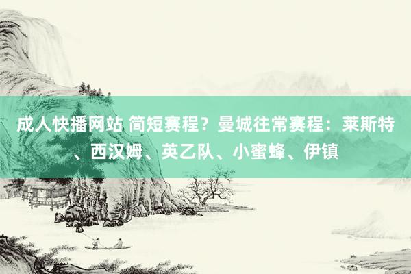 成人快播网站 简短赛程？曼城往常赛程：莱斯特、西汉姆、英乙队、小蜜蜂、伊镇