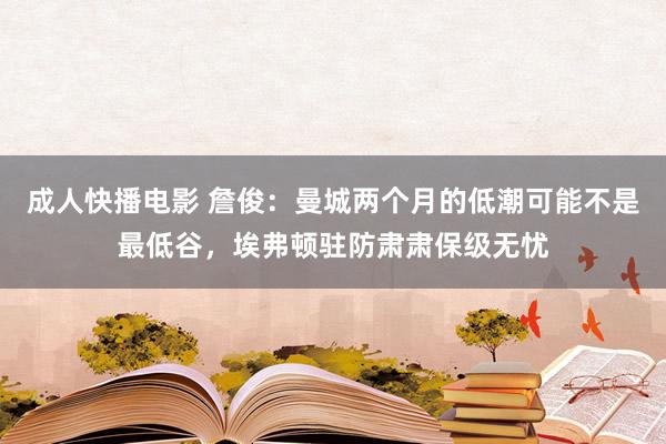 成人快播电影 詹俊：曼城两个月的低潮可能不是最低谷，埃弗顿驻防肃肃保级无忧