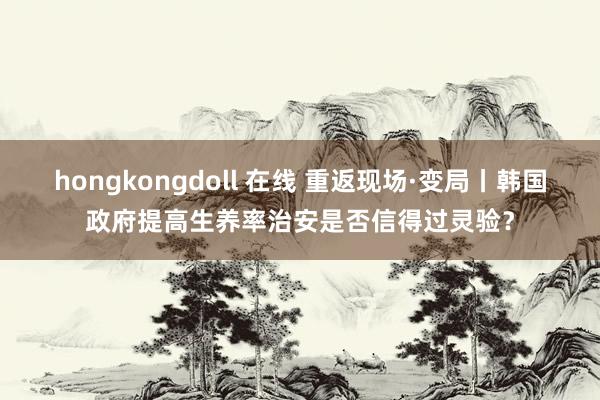 hongkongdoll 在线 重返现场·变局丨韩国政府提高生养率治安是否信得过灵验？