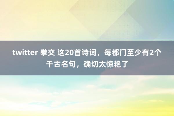 twitter 拳交 这20首诗词，每都门至少有2个千古名句，确切太惊艳了