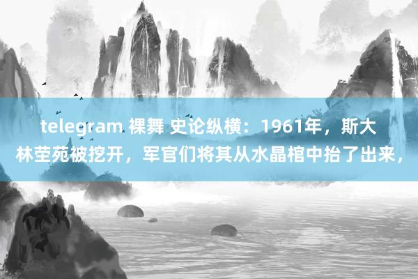 telegram 裸舞 史论纵横：1961年，斯大林茔苑被挖开，军官们将其从水晶棺中抬了出来，