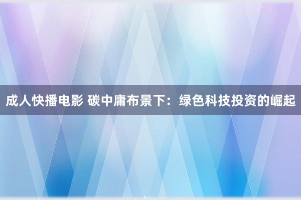 成人快播电影 碳中庸布景下：绿色科技投资的崛起