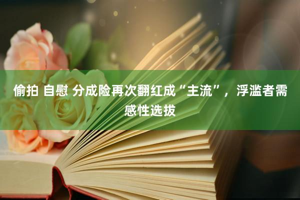 偷拍 自慰 分成险再次翻红成“主流”，浮滥者需感性选拔