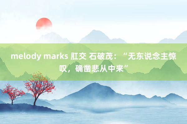 melody marks 肛交 石破茂：“无东说念主惊叹，确凿悲从中来”