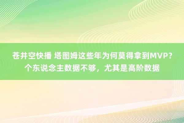 苍井空快播 塔图姆这些年为何莫得拿到MVP？个东说念主数据不够，尤其是高阶数据