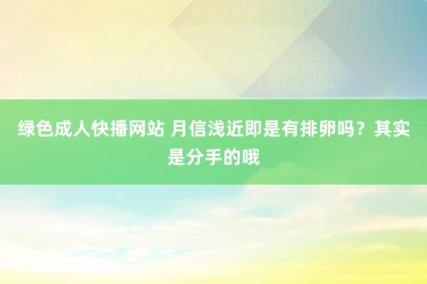 绿色成人快播网站 月信浅近即是有排卵吗？其实是分手的哦