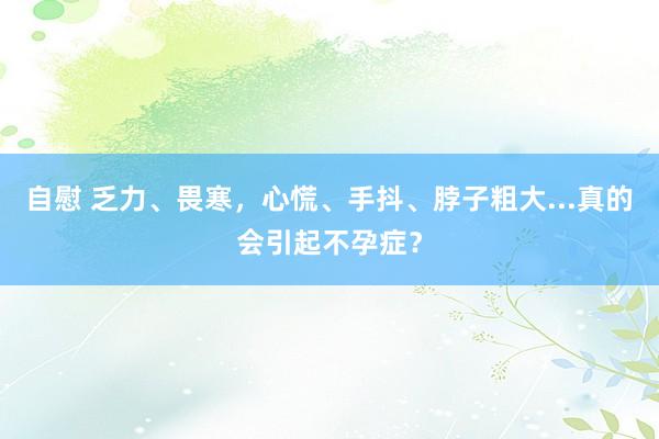 自慰 乏力、畏寒，心慌、手抖、脖子粗大...真的会引起不孕症？