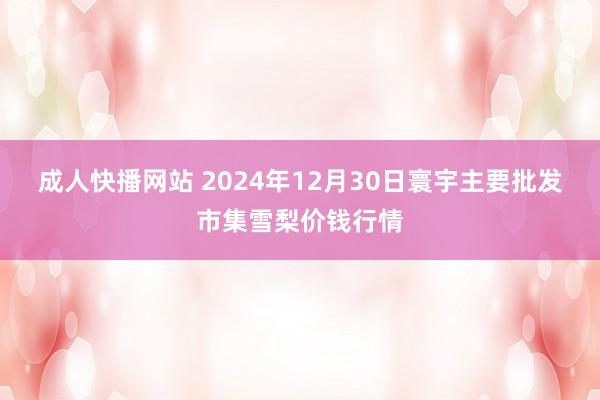 成人快播网站 2024年12月30日寰宇主要批发市集雪梨价钱行情