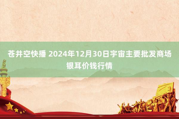 苍井空快播 2024年12月30日宇宙主要批发商场银耳价钱行情