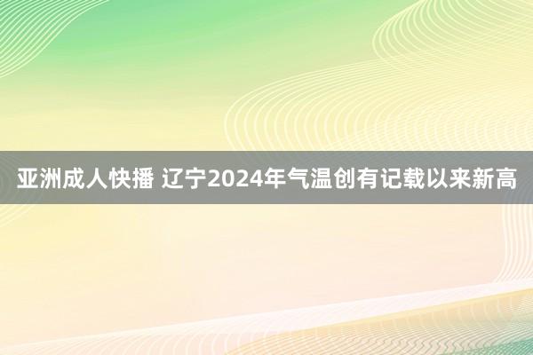 亚洲成人快播 辽宁2024年气温创有记载以来新高