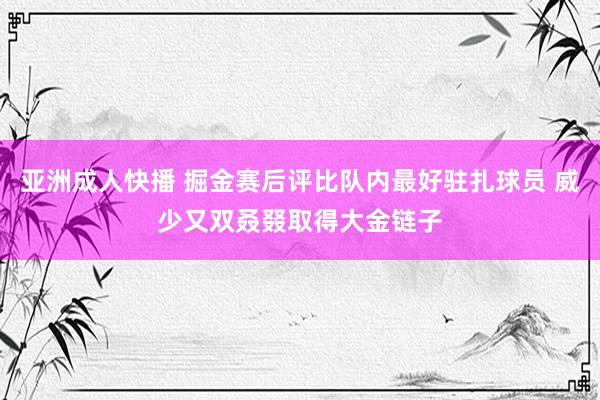 亚洲成人快播 掘金赛后评比队内最好驻扎球员 威少又双叒叕取得大金链子