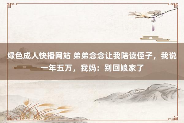 绿色成人快播网站 弟弟念念让我陪读侄子，我说一年五万，我妈：别回娘家了