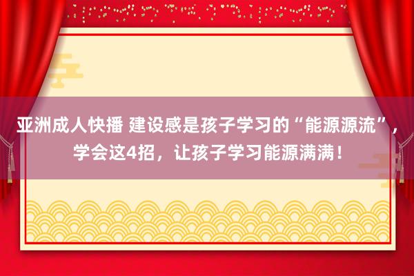 亚洲成人快播 建设感是孩子学习的“能源源流”，学会这4招，让孩子学习能源满满！