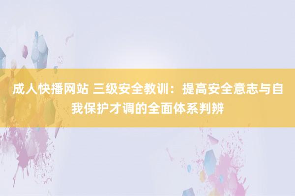 成人快播网站 三级安全教训：提高安全意志与自我保护才调的全面体系判辨