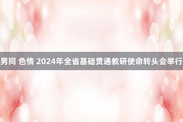 男同 色情 2024年全省基础贯通教研使命转头会举行