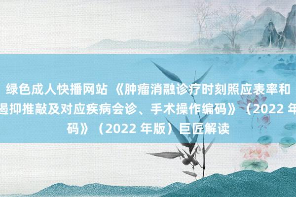 绿色成人快播网站 《肿瘤消融诊疗时刻照应表率和临床期骗质地遏抑推敲及对应疾病会诊、手术操作编码》（2022 年版）巨匠解读