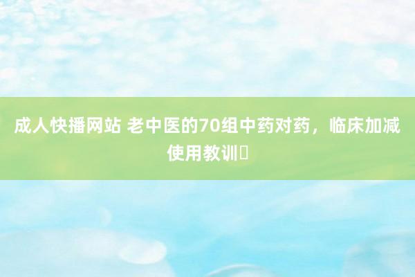 成人快播网站 老中医的70组中药对药，临床加减使用教训❗