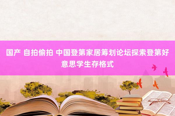 国产 自拍偷拍 中国登第家居筹划论坛探索登第好意思学生存格式