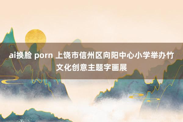 ai换脸 porn 上饶市信州区向阳中心小学举办竹文化创意主题字画展