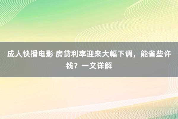 成人快播电影 房贷利率迎来大幅下调，能省些许钱？一文详解