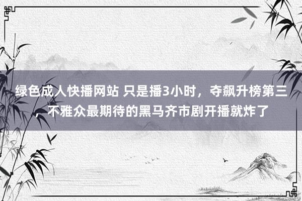 绿色成人快播网站 只是播3小时，夺飙升榜第三，不雅众最期待的黑马齐市剧开播就炸了