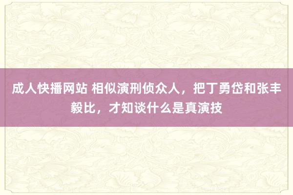 成人快播网站 相似演刑侦众人，把丁勇岱和张丰毅比，才知谈什么是真演技