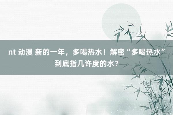 nt 动漫 新的一年，多喝热水！解密“多喝热水”到底指几许度的水？