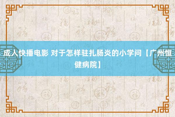 成人快播电影 对于怎样驻扎肠炎的小学问【广州恒健病院】