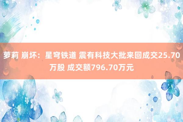 萝莉 崩坏：星穹铁道 震有科技大批来回成交25.70万股 成交额796.70万元