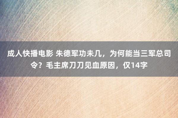 成人快播电影 朱德军功未几，为何能当三军总司令？毛主席刀刀见血原因，仅14字