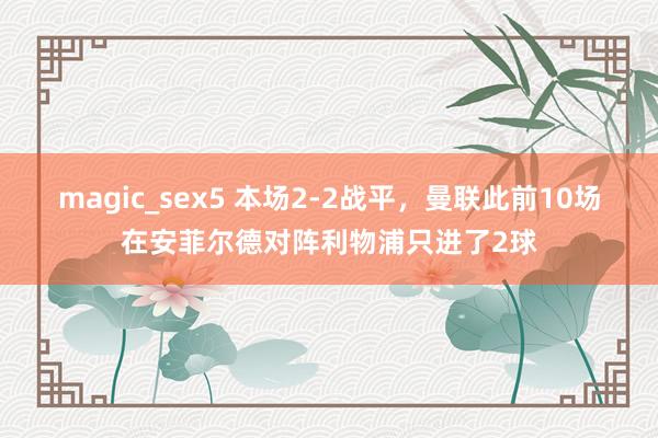 magic_sex5 本场2-2战平，曼联此前10场在安菲尔德对阵利物浦只进了2球