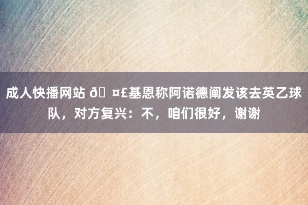 成人快播网站 🤣基恩称阿诺德阐发该去英乙球队，对方复兴：不，咱们很好，谢谢