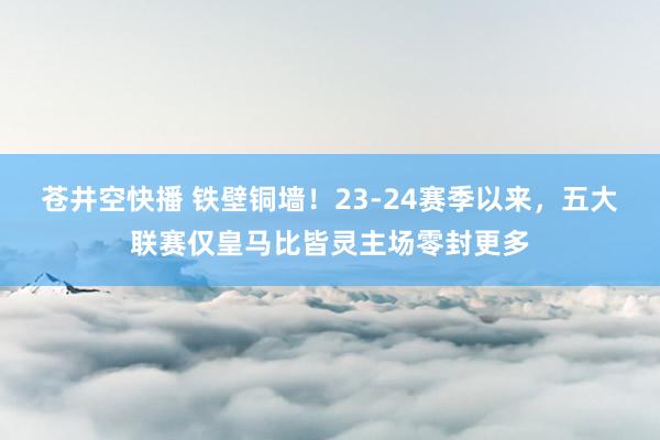 苍井空快播 铁壁铜墙！23-24赛季以来，五大联赛仅皇马比皆灵主场零封更多