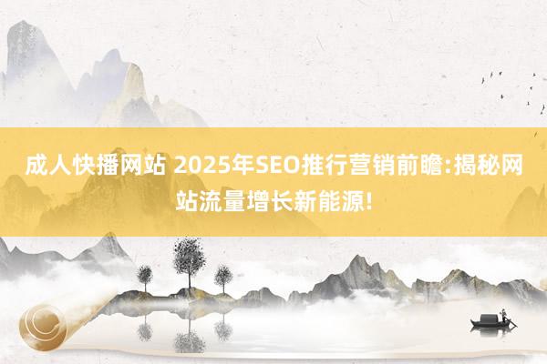 成人快播网站 2025年SEO推行营销前瞻:揭秘网站流量增长新能源!