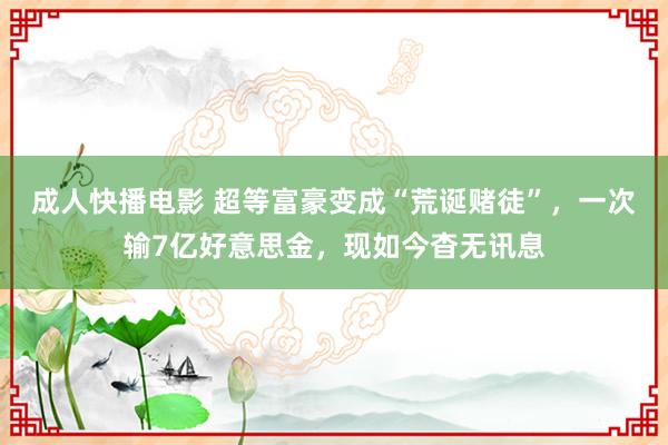 成人快播电影 超等富豪变成“荒诞赌徒”，一次输7亿好意思金，现如今杳无讯息