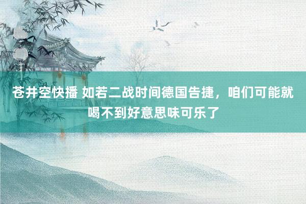 苍井空快播 如若二战时间德国告捷，咱们可能就喝不到好意思味可乐了