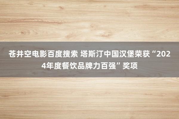 苍井空电影百度搜索 塔斯汀中国汉堡荣获“2024年度餐饮品牌力百强”奖项