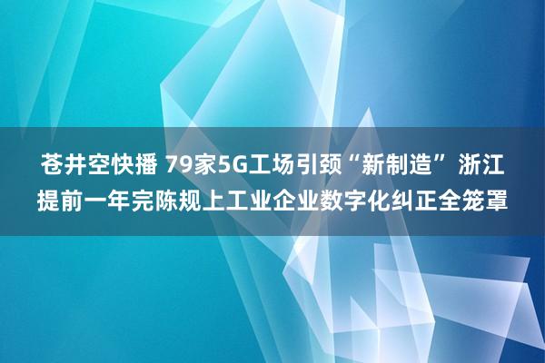 苍井空快播 79家5G工场引颈“新制造” 浙江提前一年完陈规上工业企业数字化纠正全笼罩