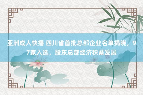 亚洲成人快播 四川省首批总部企业名单揭晓，97家入选，股东总部经济积蓄发展