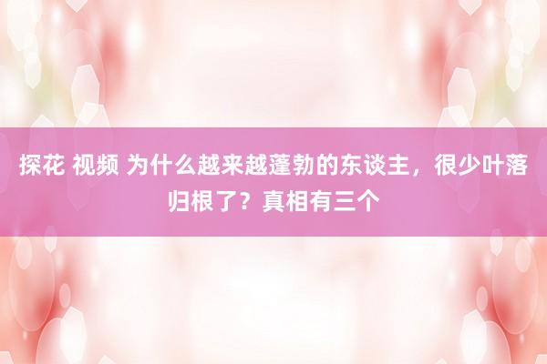 探花 视频 为什么越来越蓬勃的东谈主，很少叶落归根了？真相有三个