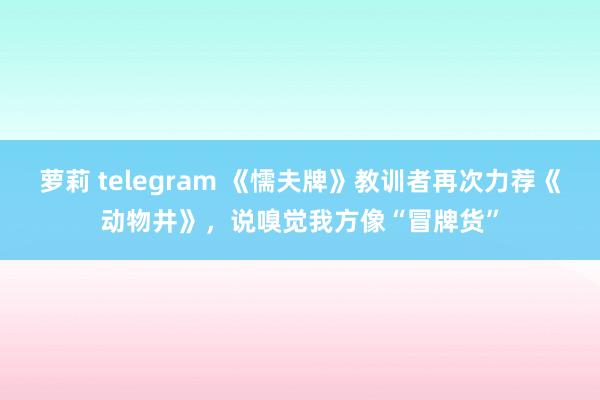 萝莉 telegram 《懦夫牌》教训者再次力荐《动物井》，说嗅觉我方像“冒牌货”