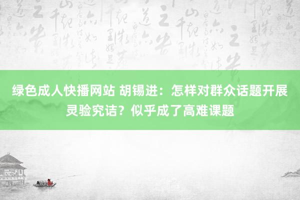 绿色成人快播网站 胡锡进：怎样对群众话题开展灵验究诘？似乎成了高难课题