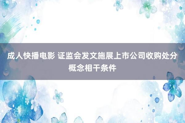 成人快播电影 证监会发文施展上市公司收购处分概念相干条件