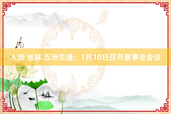 人妖 丝袜 五洲交通：1月10日召开董事会会议