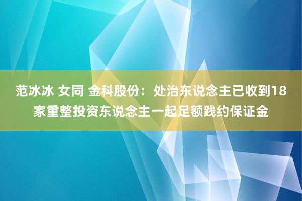 范冰冰 女同 金科股份：处治东说念主已收到18家重整投资东说念主一起足额践约保证金